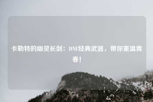 卡勒特的幽灵长剑:DNF经典武器,带你重温青春!