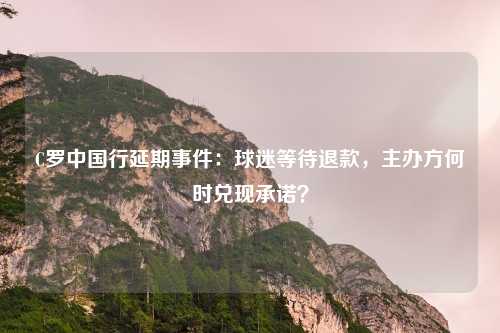 C罗中国行延期事件:球迷等待退款,主办方何时兑现承诺?