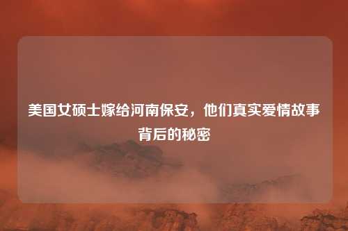美国女硕士嫁给河南保安,他们真实爱情故事背后的秘密