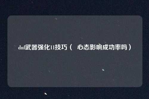 dnf武器强化11技巧( 心态影响成功率吗)