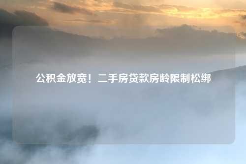 公积金放宽！二手房贷款房龄限制松绑