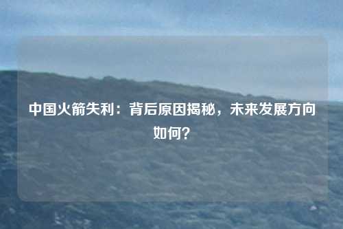 中国火箭失利:背后原因揭秘,未来发展方向如何?