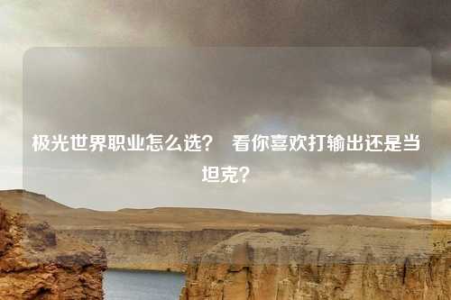 极光世界职业怎么选? 看你喜欢打输出还是当坦克?