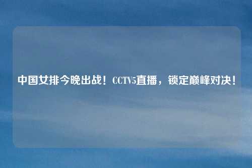 中国女排今晚出战!CCTV5直播,锁定巅峰对决!