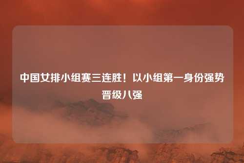 中国女排小组赛三连胜!以小组第一身份强势晋级八强