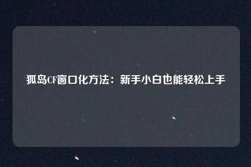 狐岛CF窗口化方法:新手小白也能轻松上手