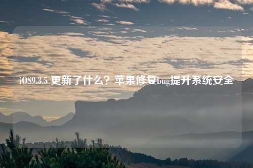 iOS9.3.5 更新了什么?苹果修复bug提升系统安全