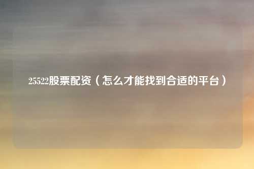 25522股票配资(怎么才能找到合适的平台)