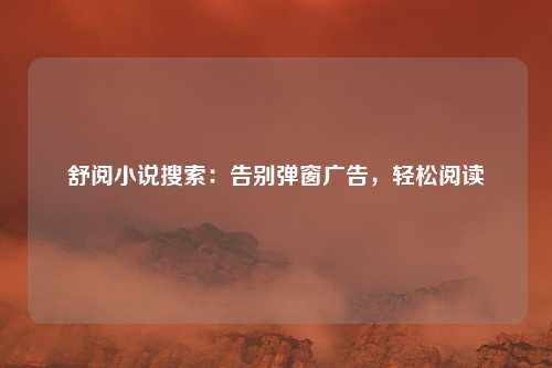 舒阅小说搜索:告别弹窗广告,轻松阅读