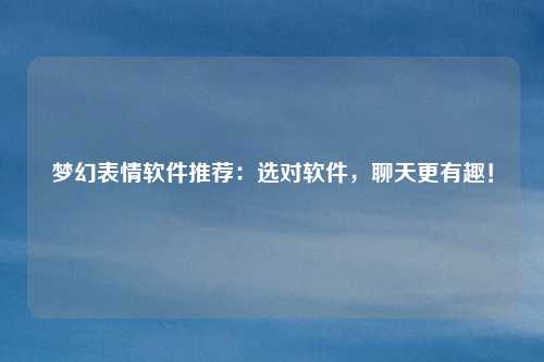 梦幻表情软件推荐:选对软件,聊天更有趣!