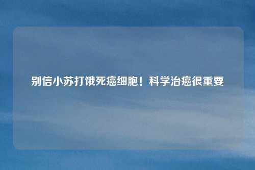 别信小苏打饿死癌细胞！科学治癌很重要