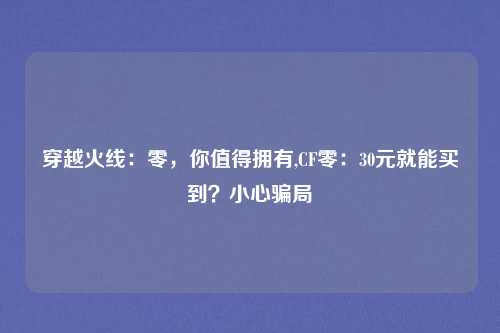 穿越火线:零,你值得拥有,CF零:30元就能买到?小心骗局