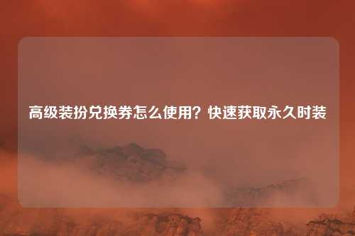 高级装扮兑换券怎么使用?快速获取永久时装