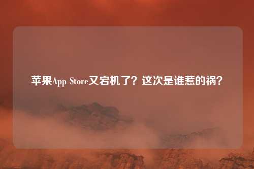 苹果App Store又宕机了?这次是谁惹的祸?