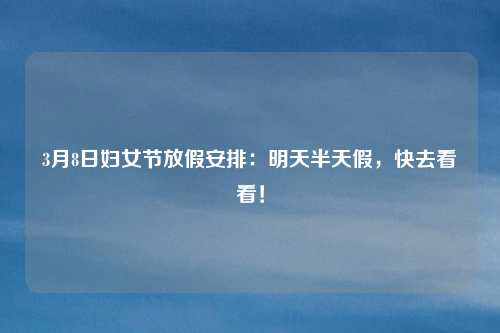 3月8日妇女节放假安排:明天半天假,快去看看!