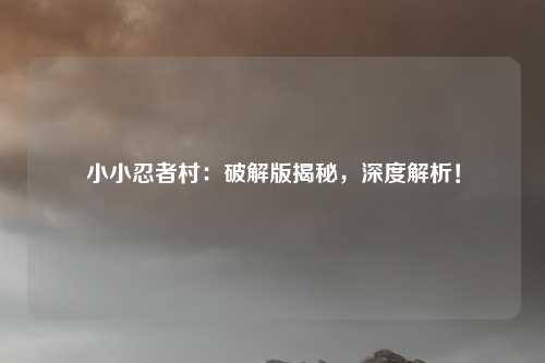 小小忍者村:破解版揭秘,深度解析!