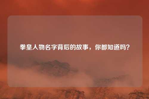 拳皇人物名字背后的故事,你都知道吗?