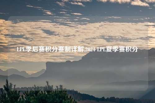 LPL季后赛积分赛制详解,2024 LPL夏季赛积分