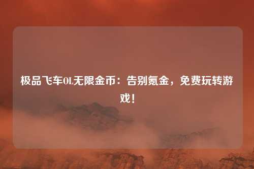 极品飞车OL无限金币:告别氪金,免费玩转游戏!