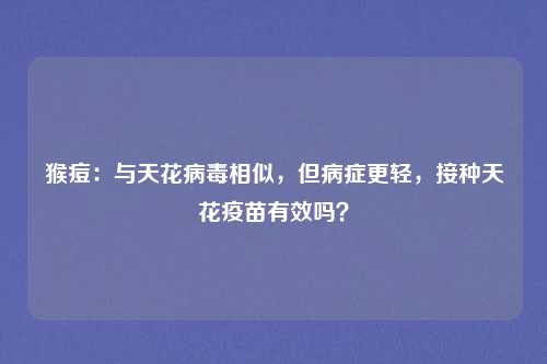 猴痘:与天花病毒相似,但病症更轻,接种天花疫苗有效吗?
