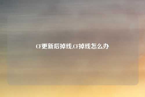 CF更新后掉线,CF掉线怎么办