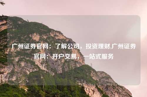 广州证券官网:了解公司,投资理财,广州证券官网:开户交易,一站式服务
