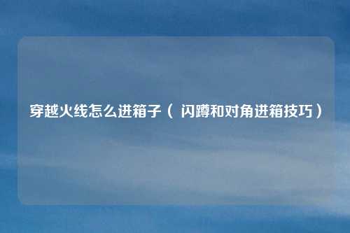 穿越火线怎么进箱子( 闪蹲和对角进箱技巧)