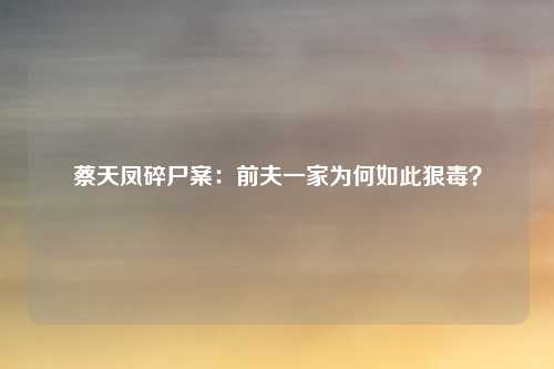 蔡天凤碎尸案:前夫一家为何如此狠毒?