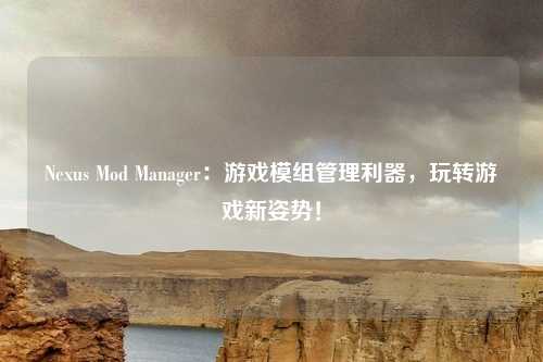 Nexus Mod Manager:游戏模组管理利器,玩转游戏新姿势!
