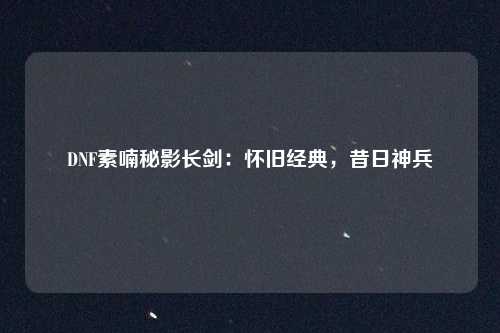 DNF素喃秘影长剑:怀旧经典,昔日神兵