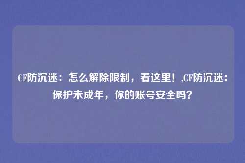 CF防沉迷:怎么解除限制,看这里!,CF防沉迷:保护未成年,你的账号安全吗?