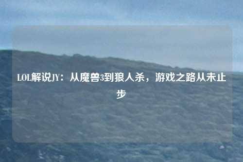 LOL解说JY:从魔兽3到狼人杀,游戏之路从未止步