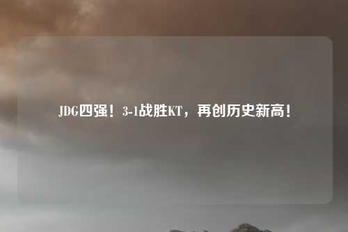 JDG四强!3-1战胜KT,再创历史新高!