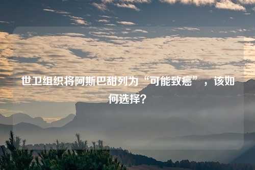 世卫组织将阿斯巴甜列为“可能致癌”,该如何选择?