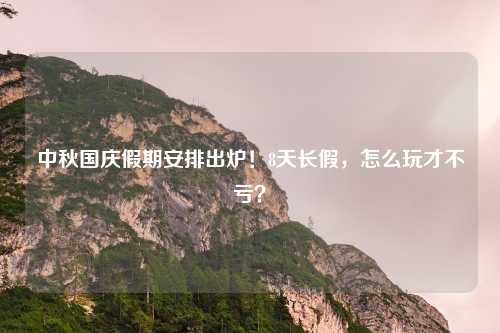 中秋国庆假期安排出炉!8天长假,怎么玩才不亏?