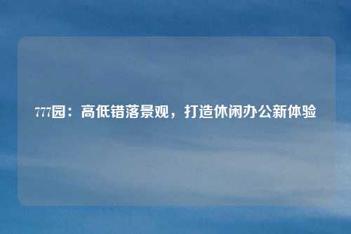 777园:高低错落景观,打造休闲办公新体验