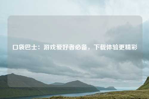 口袋巴士:游戏爱好者必备,下载体验更精彩
