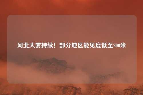 河北大雾持续！部分地区能见度低至200米