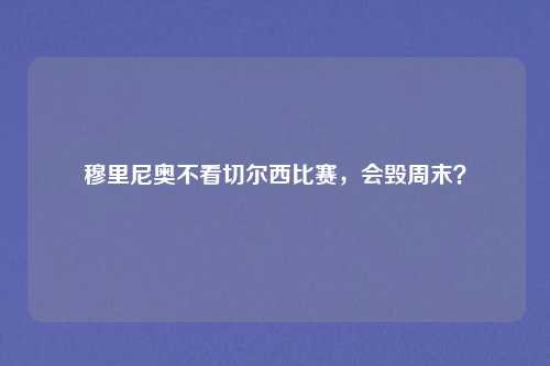 穆里尼奥不看切尔西比赛，会毁周末？