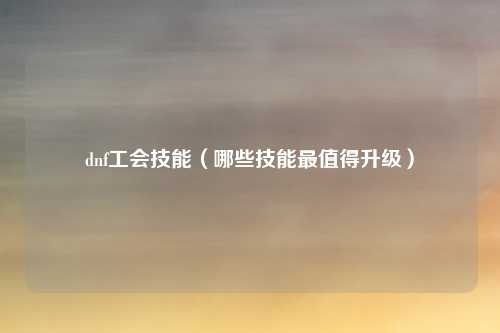 dnf工会技能(哪些技能最值得升级)