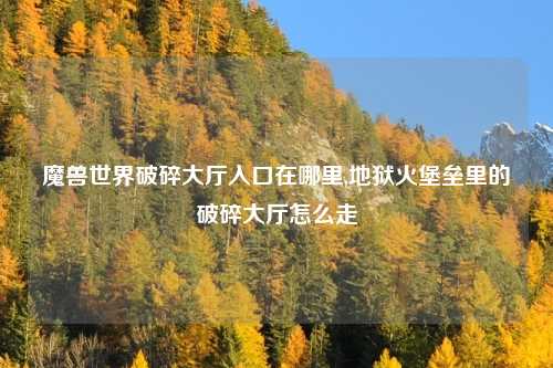 魔兽世界破碎大厅入口在哪里,地狱火堡垒里的破碎大厅怎么走