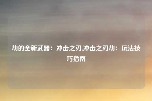 劫的全新武器:冲击之刃,冲击之刃劫:玩法技巧指南