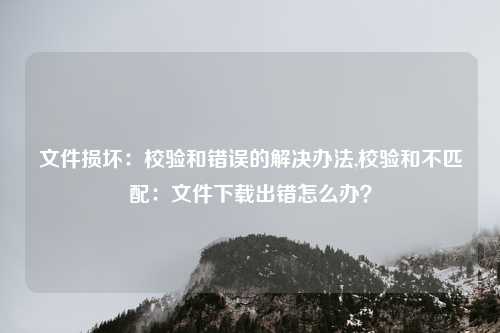 文件损坏:校验和错误的解决办法,校验和不匹配:文件下载出错怎么办?