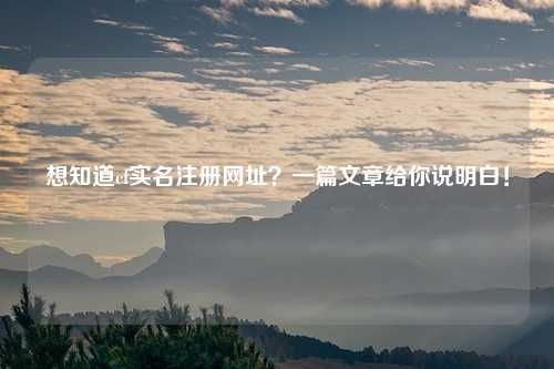 想知道cf实名注册网址？一篇文章给你说明白！