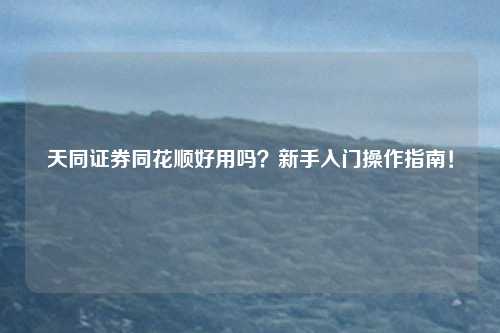 天同证券同花顺好用吗？新手入门操作指南！