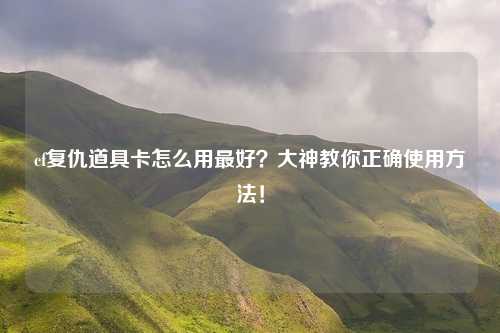 cf复仇道具卡怎么用最好？大神教你正确使用方法！