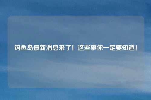 钩鱼岛最新消息来了！这些事你一定要知道！