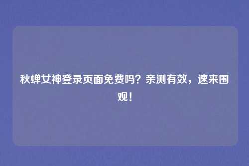 秋蝉女神登录页面免费吗？亲测有效，速来围观！