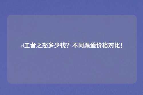 cf王者之怒多少钱？不同渠道价格对比！
