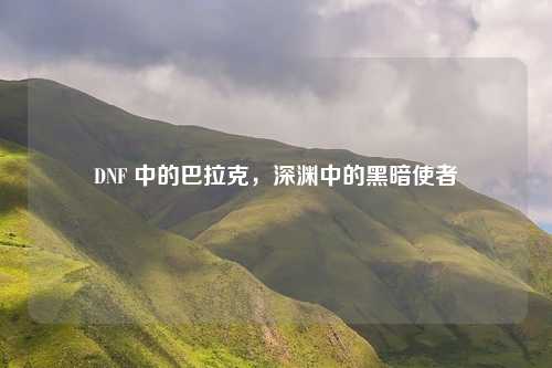 DNF 中的巴拉克，深渊中的黑暗使者